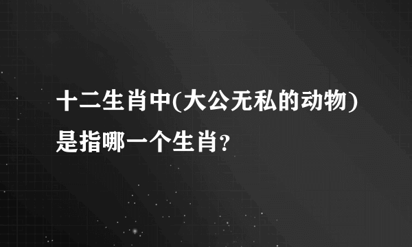 十二生肖中(大公无私的动物)是指哪一个生肖？