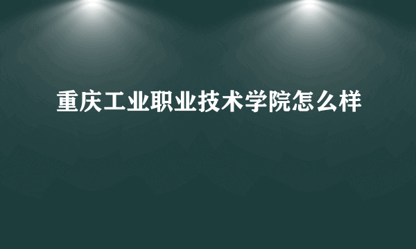 重庆工业职业技术学院怎么样