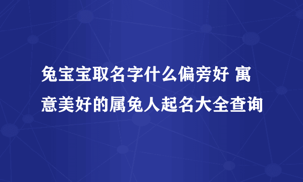 兔宝宝取名字什么偏旁好 寓意美好的属兔人起名大全查询