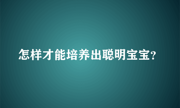 怎样才能培养出聪明宝宝？