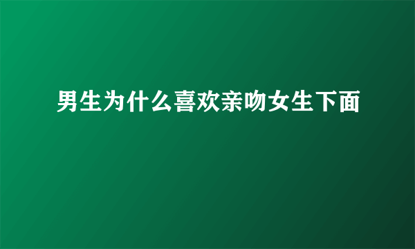 男生为什么喜欢亲吻女生下面