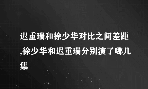 迟重瑞和徐少华对比之间差距,徐少华和迟重瑞分别演了哪几集