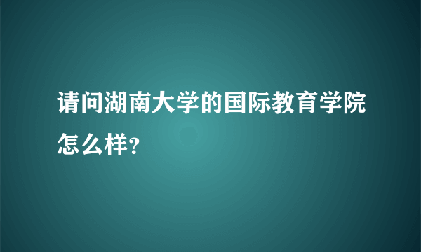 请问湖南大学的国际教育学院怎么样？