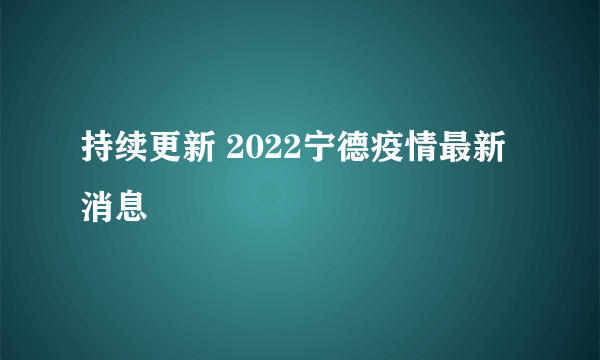 持续更新 2022宁德疫情最新消息