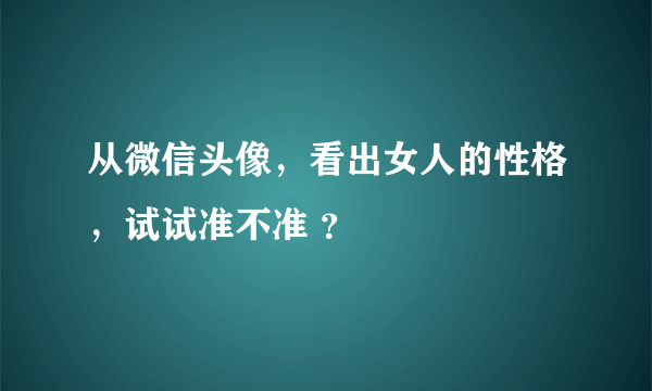 从微信头像，看出女人的性格，试试准不准 ？