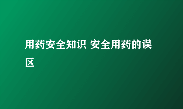 用药安全知识 安全用药的误区