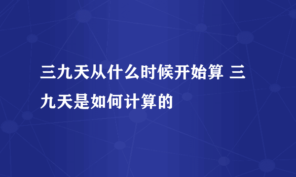 三九天从什么时候开始算 三九天是如何计算的