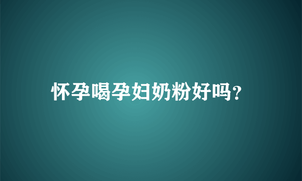 怀孕喝孕妇奶粉好吗？