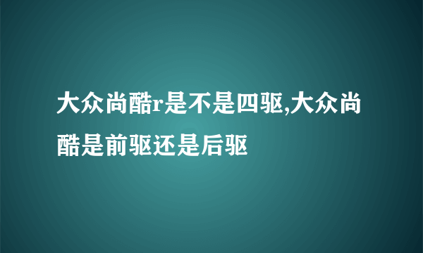 大众尚酷r是不是四驱,大众尚酷是前驱还是后驱