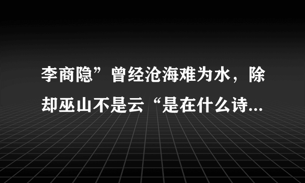 李商隐”曾经沧海难为水，除却巫山不是云“是在什么诗里写的？是什么意思？