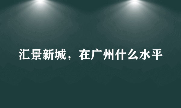 汇景新城，在广州什么水平