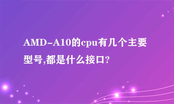 AMD-A10的cpu有几个主要型号,都是什么接口?