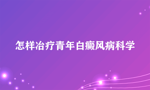 怎样冶疗青年白癜风病科学