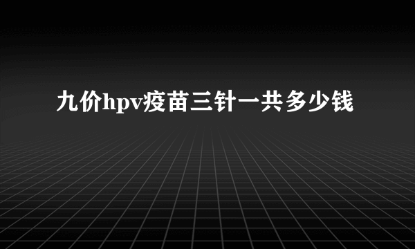 九价hpv疫苗三针一共多少钱