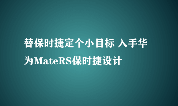 替保时捷定个小目标 入手华为MateRS保时捷设计