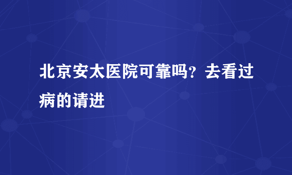 北京安太医院可靠吗？去看过病的请进