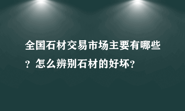 全国石材交易市场主要有哪些？怎么辨别石材的好坏？