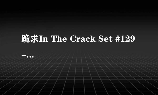 跪求In The Crack Set #129 - #120种子下载有木有