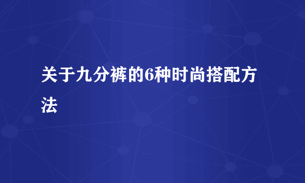 关于九分裤的6种时尚搭配方法