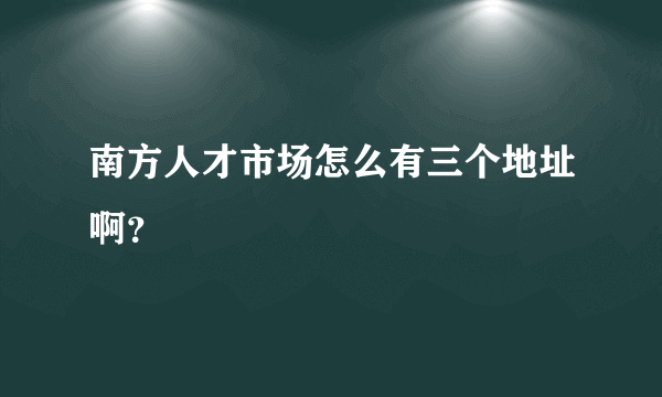 南方人才市场怎么有三个地址啊？