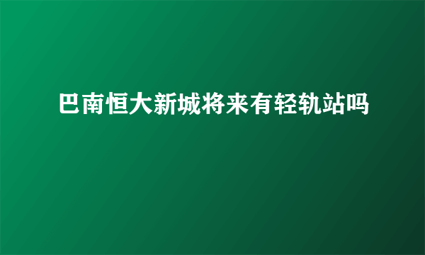 巴南恒大新城将来有轻轨站吗