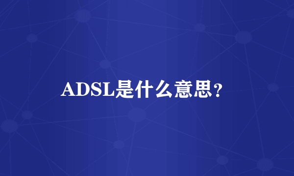 ADSL是什么意思？