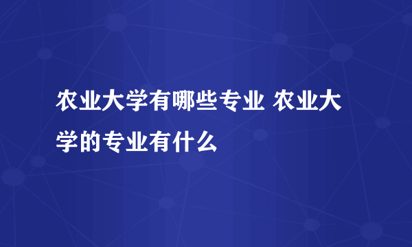 农业大学有哪些专业 农业大学的专业有什么