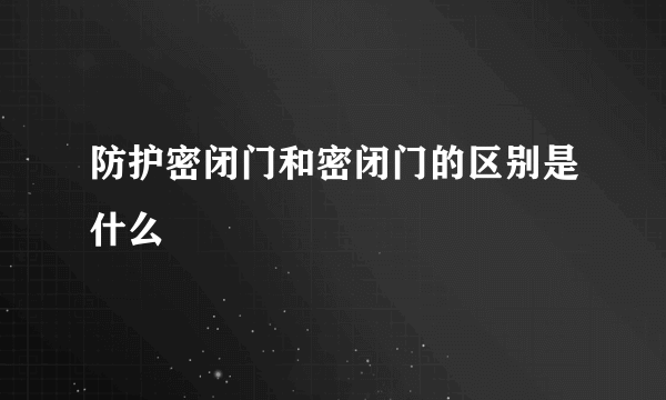 防护密闭门和密闭门的区别是什么