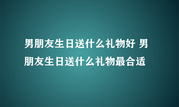 男朋友生日送什么礼物好 男朋友生日送什么礼物最合适