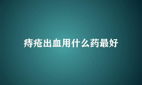 痔疮出血用什么药最好