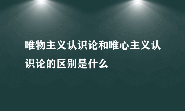 唯物主义认识论和唯心主义认识论的区别是什么