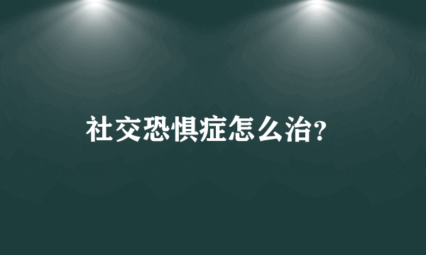 社交恐惧症怎么治？