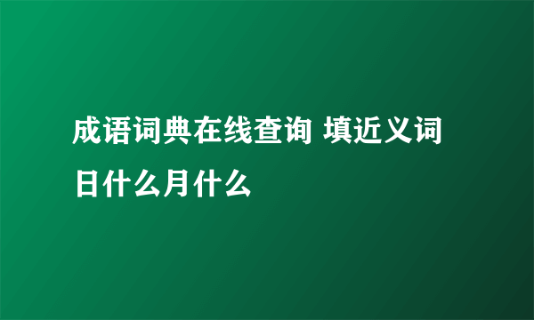 成语词典在线查询 填近义词 日什么月什么