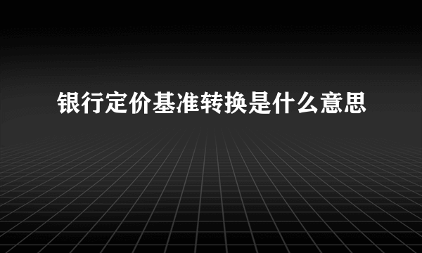 银行定价基准转换是什么意思