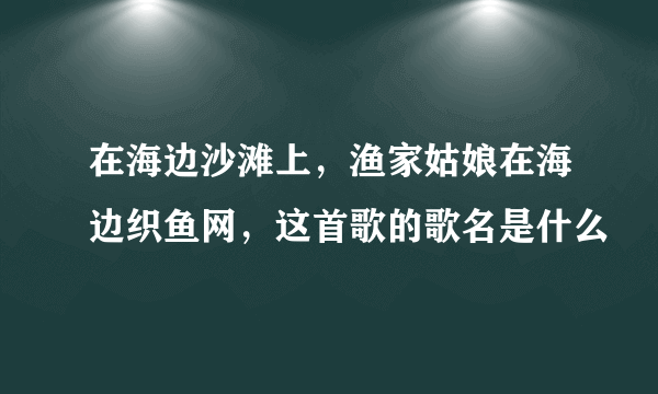 在海边沙滩上，渔家姑娘在海边织鱼网，这首歌的歌名是什么