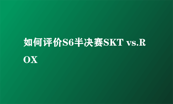 如何评价S6半决赛SKT vs.ROX