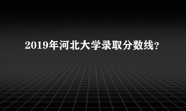 2019年河北大学录取分数线？