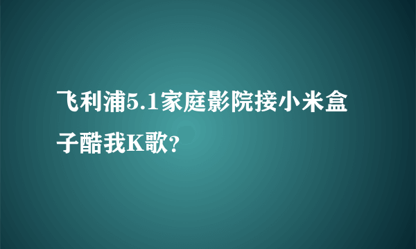 飞利浦5.1家庭影院接小米盒子酷我K歌？