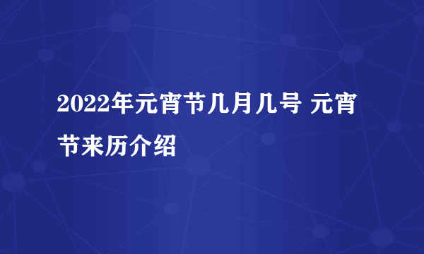 2022年元宵节几月几号 元宵节来历介绍