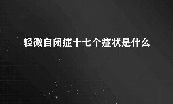 轻微自闭症十七个症状是什么