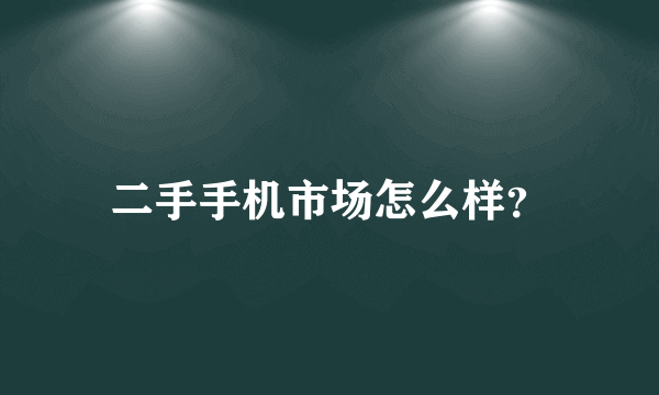 二手手机市场怎么样？