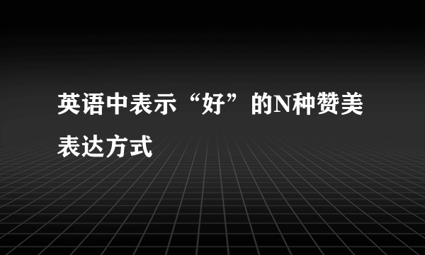 英语中表示“好”的N种赞美表达方式