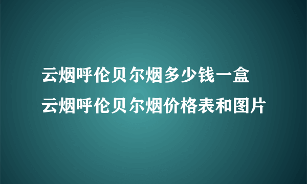 云烟呼伦贝尔烟多少钱一盒 云烟呼伦贝尔烟价格表和图片