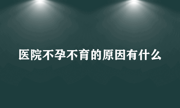 医院不孕不育的原因有什么