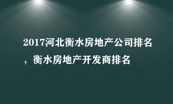 2017河北衡水房地产公司排名，衡水房地产开发商排名