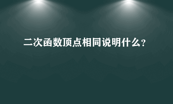 二次函数顶点相同说明什么？