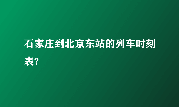 石家庄到北京东站的列车时刻表?