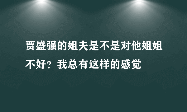 贾盛强的姐夫是不是对他姐姐不好？我总有这样的感觉