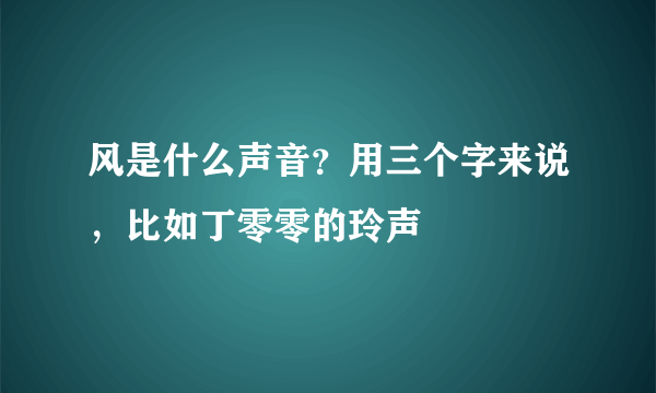 风是什么声音？用三个字来说，比如丁零零的玲声