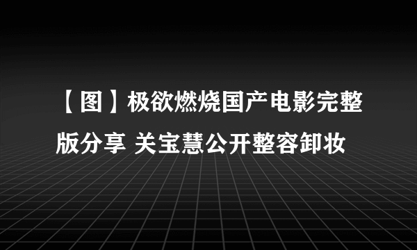 【图】极欲燃烧国产电影完整版分享 关宝慧公开整容卸妆